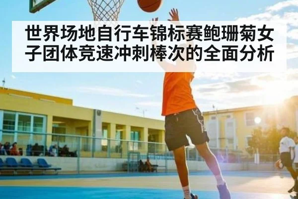 世界场地自行车锦标赛鲍珊菊女子团体竞速冲刺棒次的全面分析