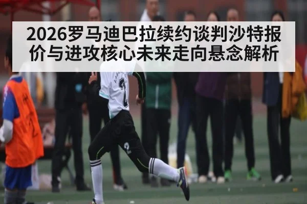 2026罗马迪巴拉续约谈判沙特报价与进攻核心未来走向悬念解析
