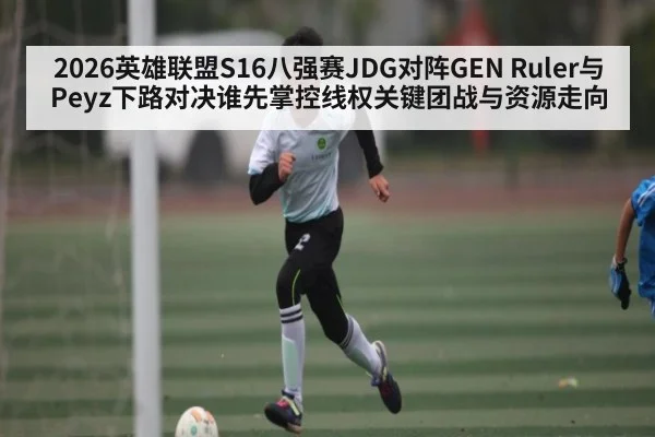2026英雄联盟S16八强赛JDG对阵GEN Ruler与Peyz下路对决谁先掌控线权关键团战与资源走向