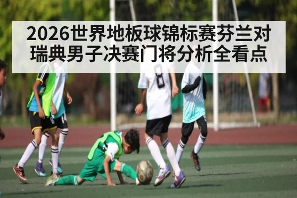 2026世界地板球锦标赛芬兰对瑞典男子决赛门将分析全看点