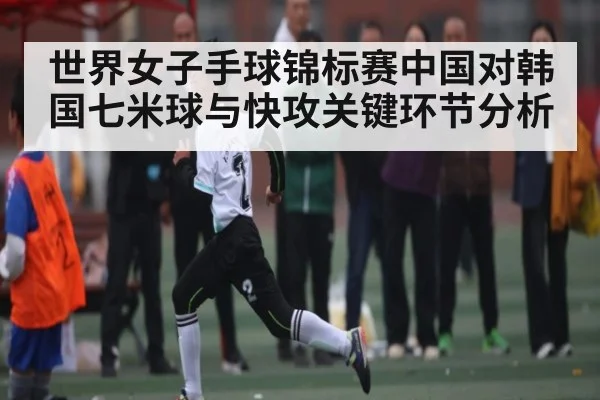 世界女子手球锦标赛中国对韩国七米球与快攻关键环节分析